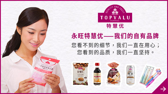 TOPVALU 特慧優 永旺特慧優——我們的自有品牌 您看不到的細節，我們一直在用心； 您看到的品質，我們一直堅持。